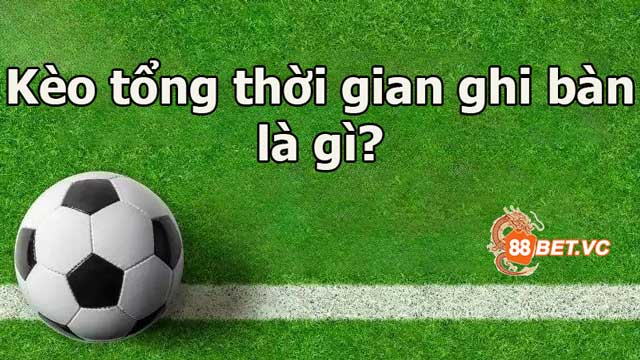 Kèo tổng thời gian ghi bàn là gì? Nắm rõ trước khi cược